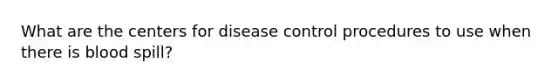 What are the centers for disease control procedures to use when there is blood spill?