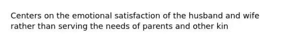 Centers on the emotional satisfaction of the husband and wife rather than serving the needs of parents and other kin