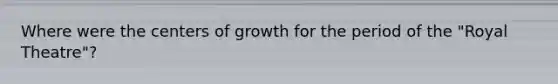 Where were the centers of growth for the period of the "Royal Theatre"?