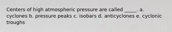 Centers of high atmospheric pressure are called _____. a. cyclones b. pressure peaks c. isobars d. anticyclones e. cyclonic troughs