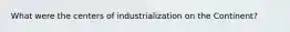 What were the centers of industrialization on the Continent?
