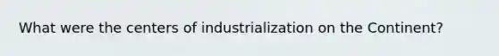 What were the centers of industrialization on the Continent?