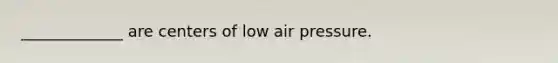 _____________ are centers of low air pressure.