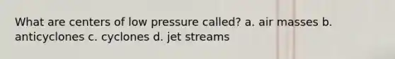 What are centers of low pressure called? a. air masses b. anticyclones c. cyclones d. jet streams