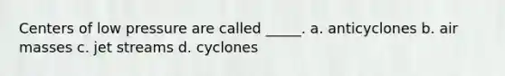 Centers of low pressure are called _____. a. anticyclones b. air masses c. jet streams d. cyclones