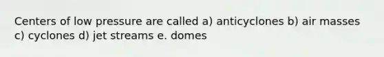 Centers of low pressure are called a) anticyclones b) air masses c) cyclones d) jet streams e. domes