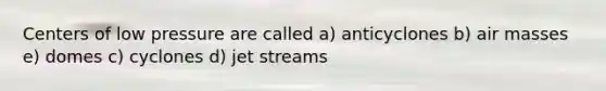 Centers of low pressure are called a) anticyclones b) <a href='https://www.questionai.com/knowledge/kxxue2ni5z-air-masses' class='anchor-knowledge'>air masses</a> e) domes c) cyclones d) jet streams