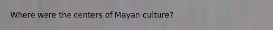 Where were the centers of Mayan culture?