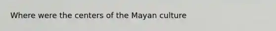 Where were the centers of the Mayan culture