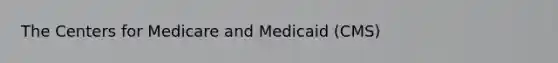 The Centers for Medicare and Medicaid (CMS)