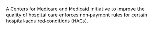 A Centers for Medicare and Medicaid initiative to improve the quality of hospital care enforces non-payment rules for certain hospital-acquired-conditions (HACs).