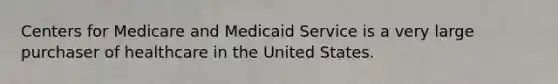 Centers for Medicare and Medicaid Service is a very large purchaser of healthcare in the United States.