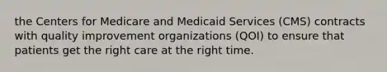 the Centers for Medicare and Medicaid Services (CMS) contracts with quality improvement organizations (QOI) to ensure that patients get the right care at the right time.