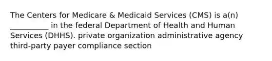 The Centers for Medicare & Medicaid Services (CMS) is a(n) __________ in the federal Department of Health and Human Services (DHHS). private organization administrative agency third-party payer compliance section