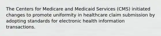 The Centers for Medicare and Medicaid Services (CMS) initiated changes to promote uniformity in healthcare claim submission by adopting standards for electronic health information transactions.