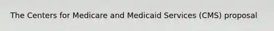 The Centers for Medicare and Medicaid Services (CMS) proposal