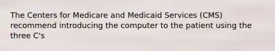 The Centers for Medicare and Medicaid Services (CMS) recommend introducing the computer to the patient using the three C's