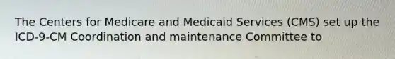 The Centers for Medicare and Medicaid Services (CMS) set up the ICD-9-CM Coordination and maintenance Committee to