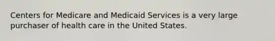 Centers for Medicare and Medicaid Services is a very large purchaser of health care in the United States.