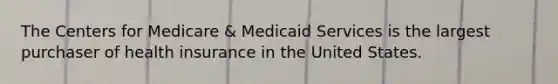 The Centers for Medicare & Medicaid Services is the largest purchaser of health insurance in the United States.