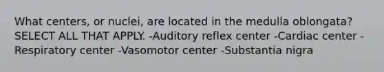 What centers, or nuclei, are located in the medulla oblongata? SELECT ALL THAT APPLY. -Auditory reflex center -Cardiac center -Respiratory center -Vasomotor center -Substantia nigra