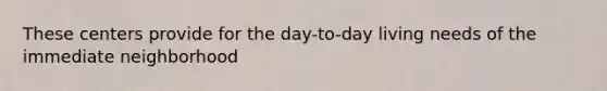 These centers provide for the day-to-day living needs of the immediate neighborhood