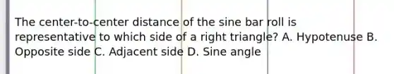 The center-to-center distance of the sine bar roll is representative to which side of a right triangle? A. Hypotenuse B. Opposite side C. Adjacent side D. Sine angle