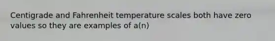 Centigrade and Fahrenheit temperature scales both have zero values so they are examples of a(n)