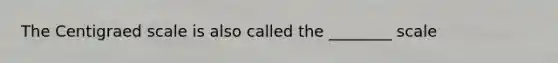 The Centigraed scale is also called the ________ scale