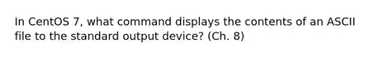 In CentOS 7, what command displays the contents of an ASCII file to the standard output device? (Ch. 8)