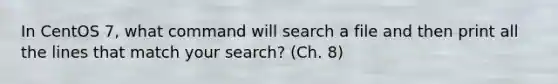 In CentOS 7, what command will search a file and then print all the lines that match your search? (Ch. 8)