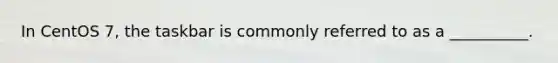 In CentOS 7, the taskbar is commonly referred to as a __________.