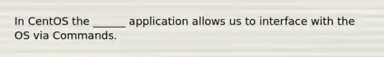 In CentOS the ______ application allows us to interface with the OS via Commands.