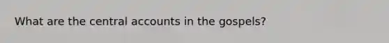 What are the central accounts in the gospels?