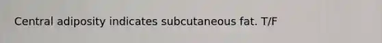 Central adiposity indicates subcutaneous fat. T/F