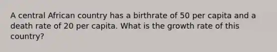 A central African country has a birthrate of 50 per capita and a death rate of 20 per capita. What is the growth rate of this country?