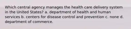 Which central agency manages the health care delivery system in the United States? a. department of health and human services b. centers for disease control and prevention c. none d. department of commerce.