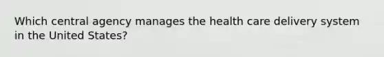 Which central agency manages the health care delivery system in the United States?