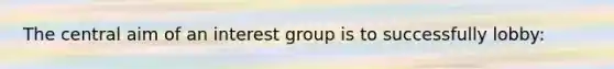 The central aim of an interest group is to successfully lobby: