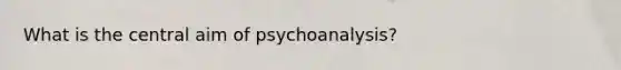 What is the central aim of psychoanalysis?