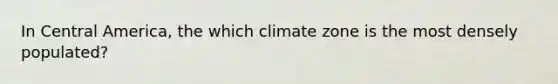 In Central America, the which climate zone is the most densely populated?