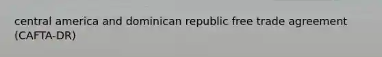 central america and dominican republic free trade agreement (CAFTA-DR)