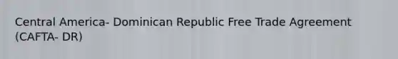 Central America- Dominican Republic Free Trade Agreement (CAFTA- DR)