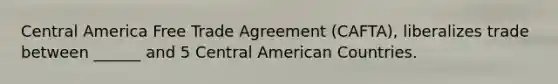 Central America Free Trade Agreement (CAFTA), liberalizes trade between ______ and 5 Central American Countries.