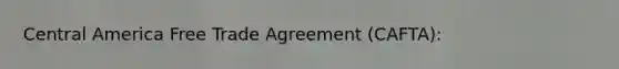 Central America Free Trade Agreement (CAFTA):