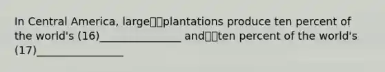 In Central America, largeplantations produce ten percent of the world's (16)_______________ andten percent of the world's (17)________________