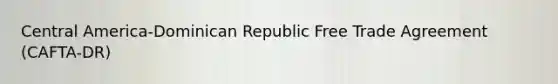 Central America-Dominican Republic Free Trade Agreement (CAFTA-DR)