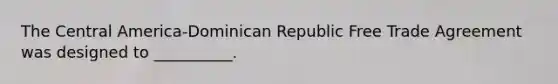 The Central America-Dominican Republic Free Trade Agreement was designed to __________.