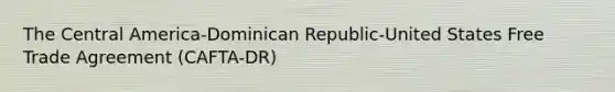 The Central America-Dominican Republic-United States Free Trade Agreement (CAFTA-DR)