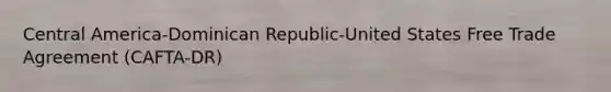 Central America-Dominican Republic-United States Free Trade Agreement (CAFTA-DR)